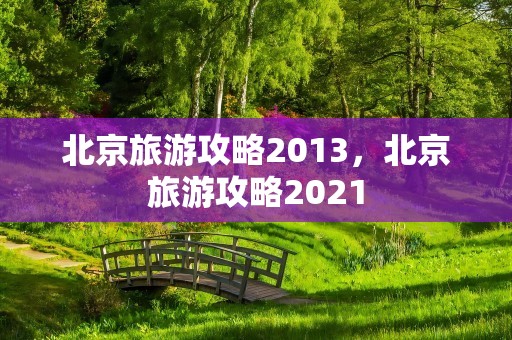 北京旅游攻略2013，北京旅游攻略2021