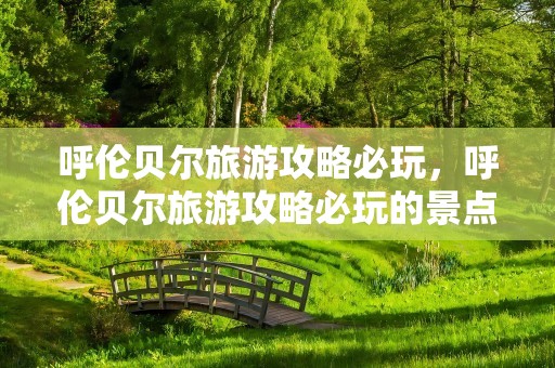 呼伦贝尔旅游攻略必玩，呼伦贝尔旅游攻略必玩的景点