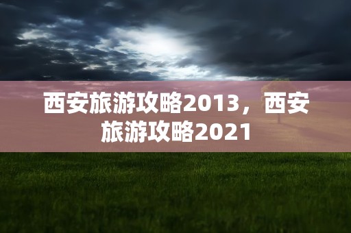 西安旅游攻略2013，西安旅游攻略2021