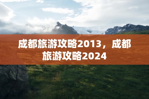 成都旅游攻略2013，成都旅游攻略2024