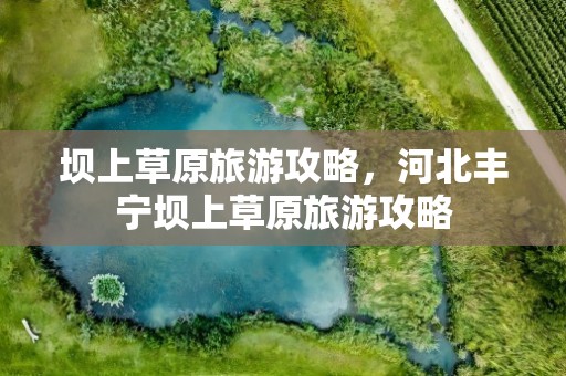 坝上草原旅游攻略，河北丰宁坝上草原旅游攻略
