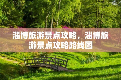 淄博旅游景点攻略，淄博旅游景点攻略路线图