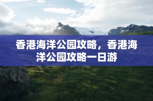 香港海洋公园攻略，香港海洋公园攻略一日游