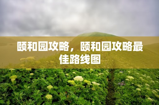颐和园攻略，颐和园攻略最佳路线图