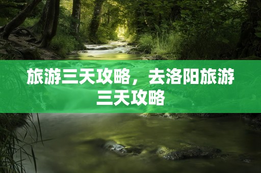 旅游三天攻略，去洛阳旅游三天攻略