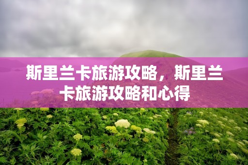 斯里兰卡旅游攻略，斯里兰卡旅游攻略和心得
