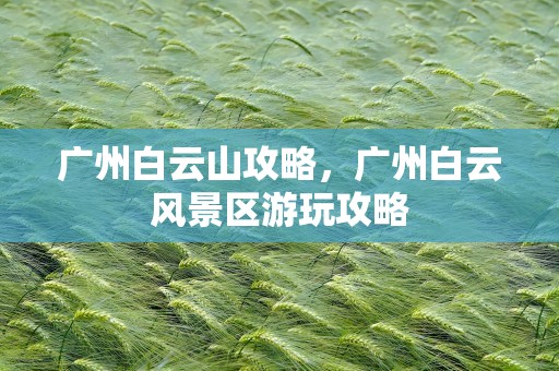 广州白云山攻略，广州白云风景区游玩攻略