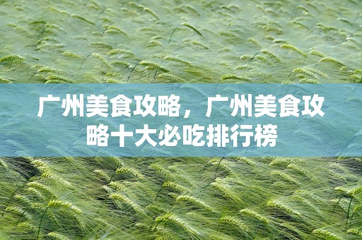 广州美食攻略，广州美食攻略十大必吃排行榜