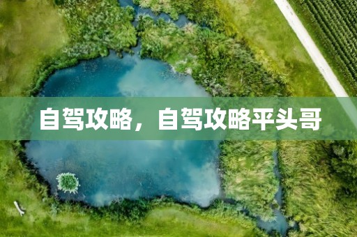 自驾攻略，自驾攻略平头哥
