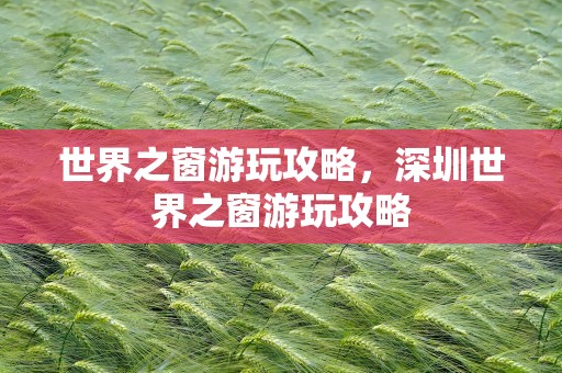 世界之窗游玩攻略，深圳世界之窗游玩攻略