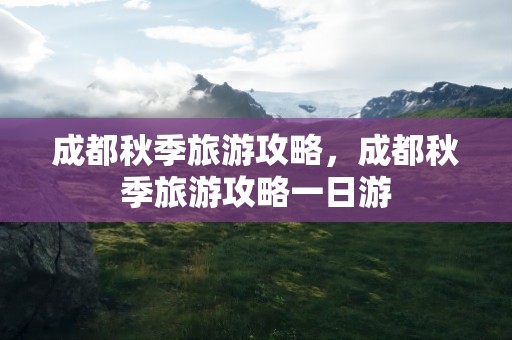 成都秋季旅游攻略，成都秋季旅游攻略一日游