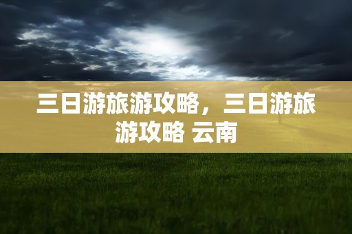 三日游旅游攻略，三日游旅游攻略 云南