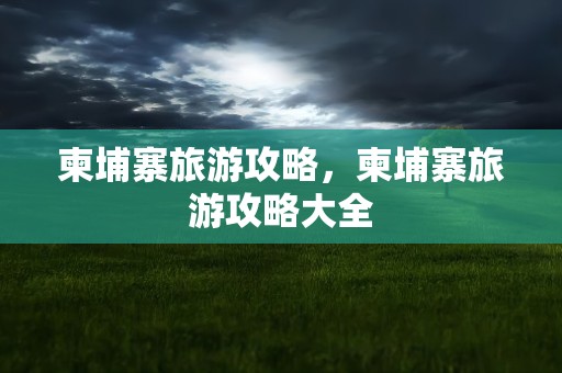 柬埔寨旅游攻略，柬埔寨旅游攻略大全