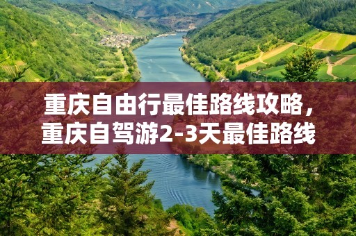 重庆自由行最佳路线攻略，重庆自驾游2-3天最佳路线
