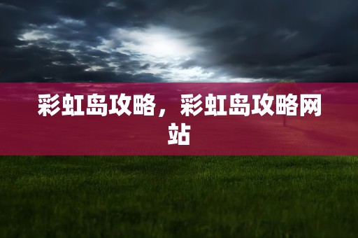 彩虹岛攻略，彩虹岛攻略网站
