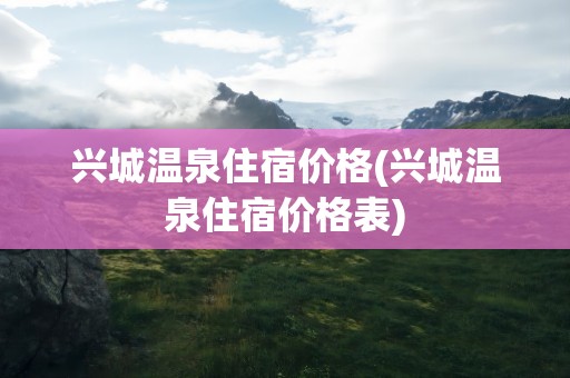 兴城温泉住宿价格(兴城温泉住宿价格表)