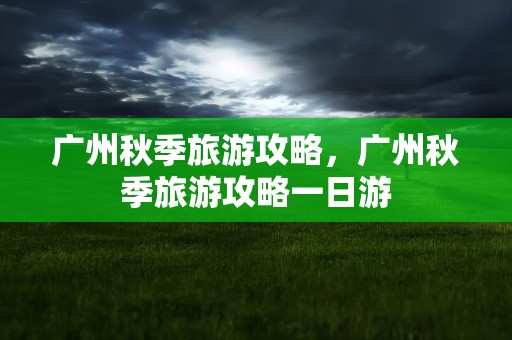 广州秋季旅游攻略，广州秋季旅游攻略一日游