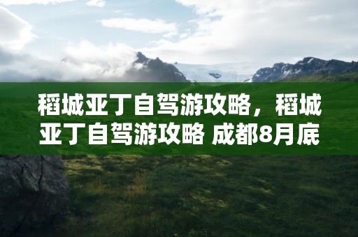 稻城亚丁自驾游攻略，稻城亚丁自驾游攻略 成都8月底