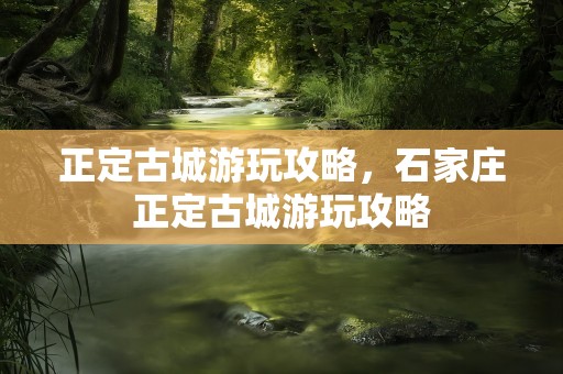 正定古城游玩攻略，石家庄正定古城游玩攻略