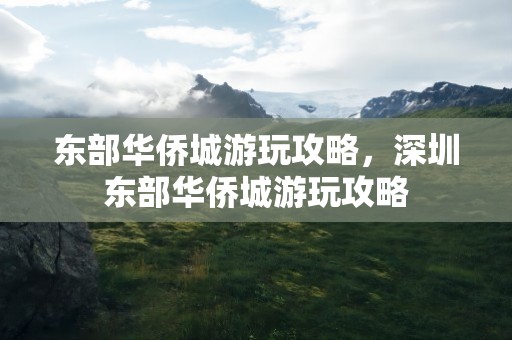 东部华侨城游玩攻略，深圳东部华侨城游玩攻略