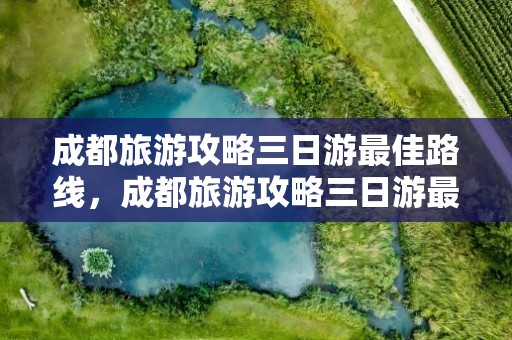 成都旅游攻略三日游最佳路线，成都旅游攻略三日游最佳路线图