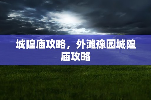 城隍庙攻略，外滩豫园城隍庙攻略