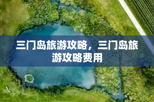 三门岛旅游攻略，三门岛旅游攻略费用