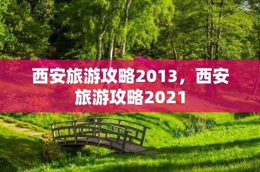 西安旅游攻略2013，西安旅游攻略2021