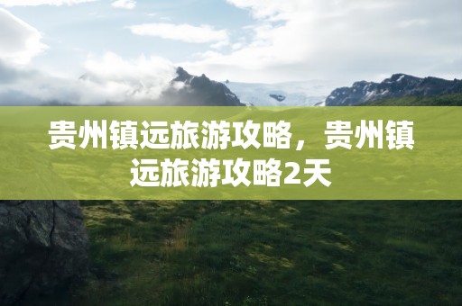 贵州镇远旅游攻略，贵州镇远旅游攻略2天