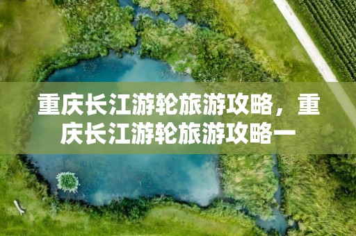 重庆长江游轮旅游攻略，重庆长江游轮旅游攻略一