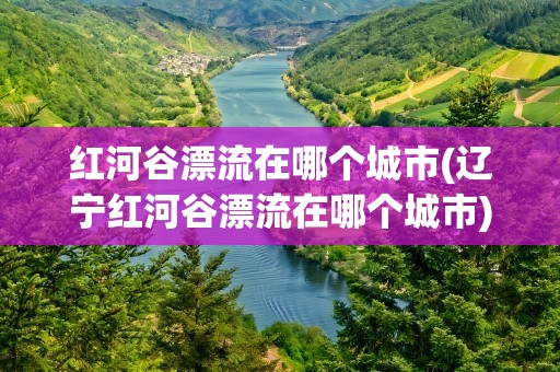 红河谷漂流在哪个城市(辽宁红河谷漂流在哪个城市)