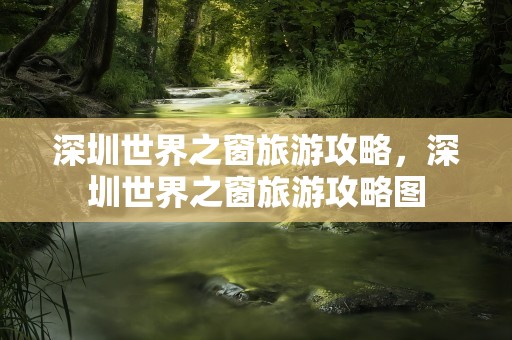 深圳世界之窗旅游攻略，深圳世界之窗旅游攻略图