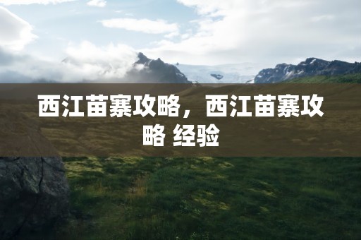 西江苗寨攻略，西江苗寨攻略 经验