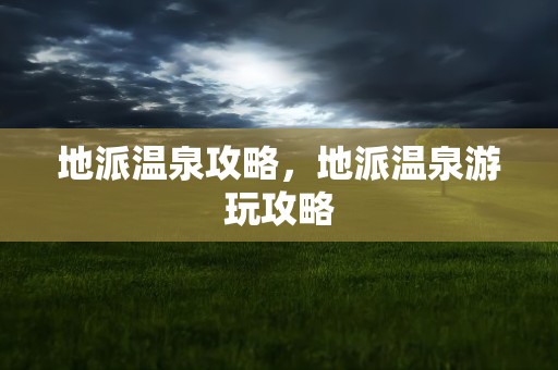 地派温泉攻略，地派温泉游玩攻略