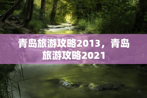 青岛旅游攻略2013，青岛旅游攻略2021