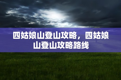 四姑娘山登山攻略，四姑娘山登山攻略路线