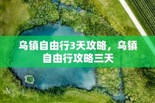 乌镇自由行3天攻略，乌镇自由行攻略三天