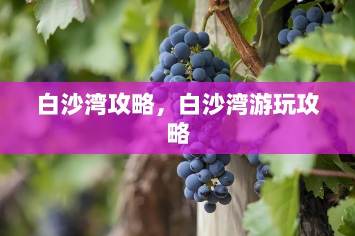 白沙湾攻略，白沙湾游玩攻略