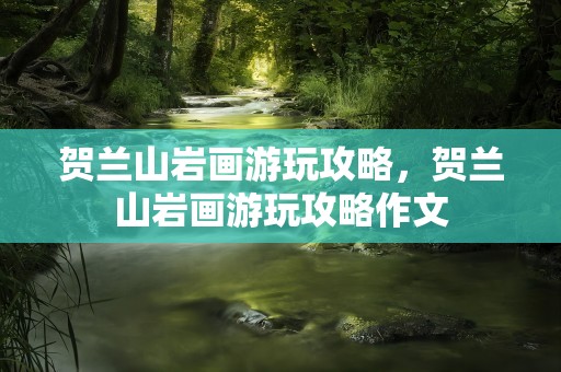 贺兰山岩画游玩攻略，贺兰山岩画游玩攻略作文