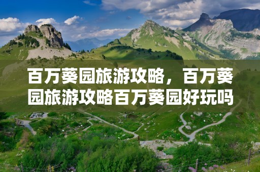 百万葵园旅游攻略，百万葵园旅游攻略百万葵园好玩吗