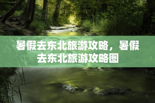 暑假去东北旅游攻略，暑假去东北旅游攻略图