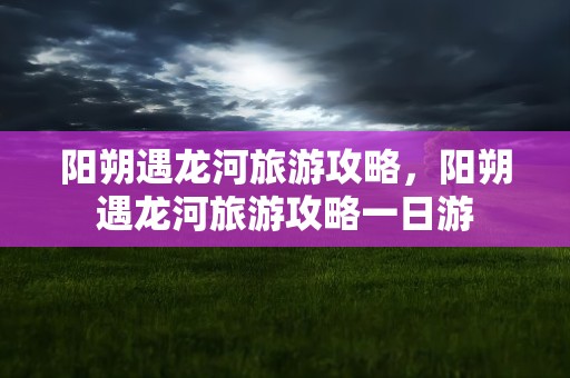 阳朔遇龙河旅游攻略，阳朔遇龙河旅游攻略一日游