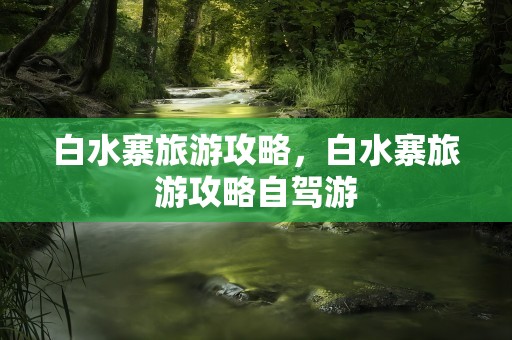 白水寨旅游攻略，白水寨旅游攻略自驾游