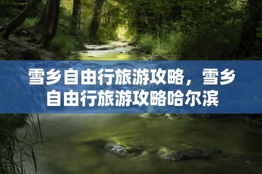 雪乡自由行旅游攻略，雪乡自由行旅游攻略哈尔滨