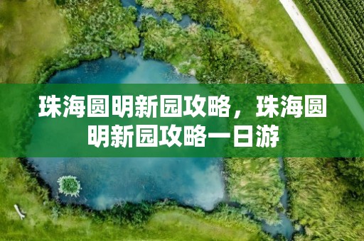 珠海圆明新园攻略，珠海圆明新园攻略一日游