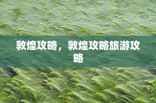 敦煌攻略，敦煌攻略旅游攻略