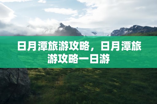 日月潭旅游攻略，日月潭旅游攻略一日游