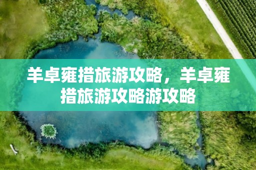 羊卓雍措旅游攻略，羊卓雍措旅游攻略游攻略