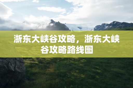 浙东大峡谷攻略，浙东大峡谷攻略路线图