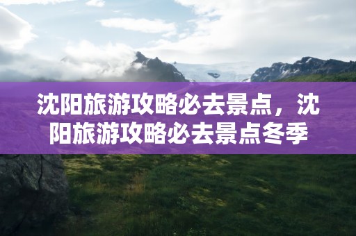 沈阳旅游攻略必去景点，沈阳旅游攻略必去景点冬季